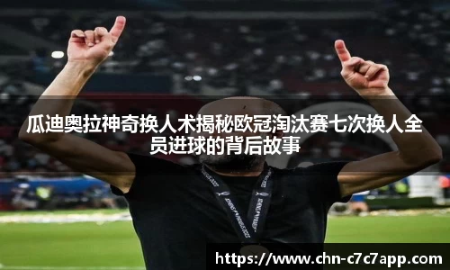 瓜迪奥拉神奇换人术揭秘欧冠淘汰赛七次换人全员进球的背后故事