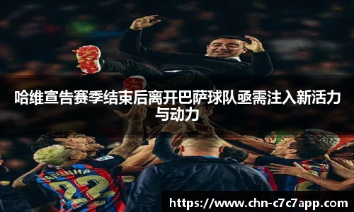 哈维宣告赛季结束后离开巴萨球队亟需注入新活力与动力
